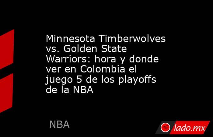Minnesota Timberwolves vs. Golden State Warriors: hora y donde ver en Colombia el juego 5 de los playoffs de la NBA. Noticias en tiempo real