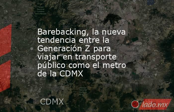 Barebacking, la nueva tendencia entre la Generación Z para viajar en transporte público como el metro de la CDMX. Noticias en tiempo real