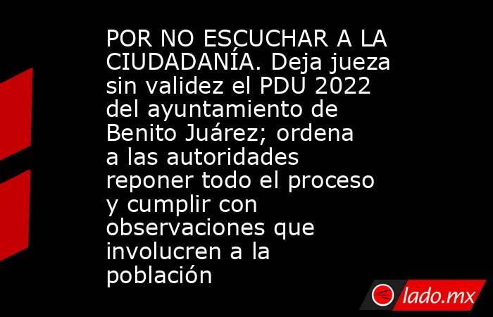 POR NO ESCUCHAR A LA CIUDADANÍA. Deja jueza sin validez el PDU 2022 del ayuntamiento de Benito Juárez; ordena a las autoridades reponer todo el proceso y cumplir con observaciones que involucren a la población. Noticias en tiempo real