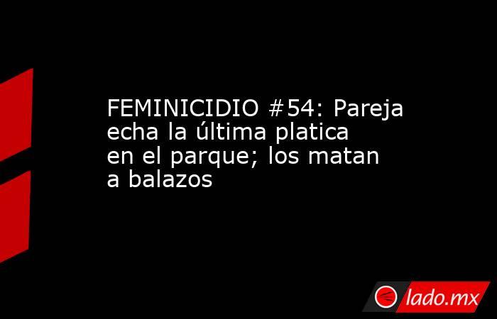 FEMINICIDIO #54: Pareja echa la última platica en el parque; los matan a balazos. Noticias en tiempo real