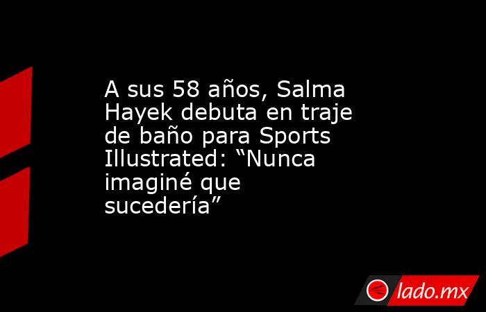 A sus 58 años, Salma Hayek debuta en traje de baño para Sports Illustrated: “Nunca imaginé que sucedería”. Noticias en tiempo real