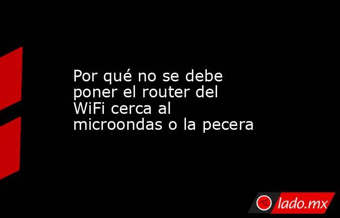 Por qué no se debe poner el router del WiFi cerca al microondas o la pecera. Noticias en tiempo real