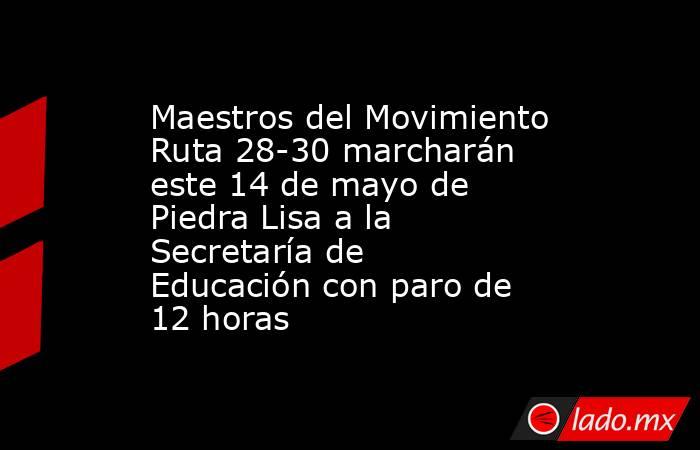 Maestros del Movimiento Ruta 28-30 marcharán este 14 de mayo de Piedra Lisa a la Secretaría de Educación con paro de 12 horas. Noticias en tiempo real