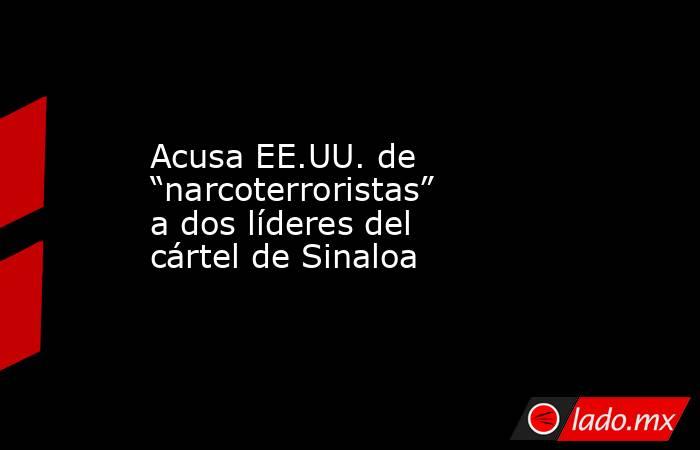 Acusa EE.UU. de “narcoterroristas” a dos líderes del cártel de Sinaloa. Noticias en tiempo real