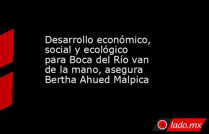 Desarrollo económico, social y ecológico para Boca del Río van de la mano, asegura Bertha Ahued Malpica. Noticias en tiempo real