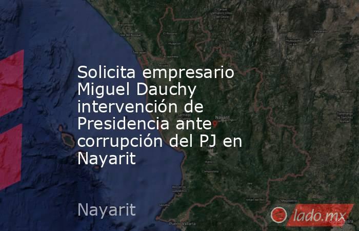 Solicita empresario Miguel Dauchy intervención de Presidencia ante corrupción del PJ en Nayarit. Noticias en tiempo real