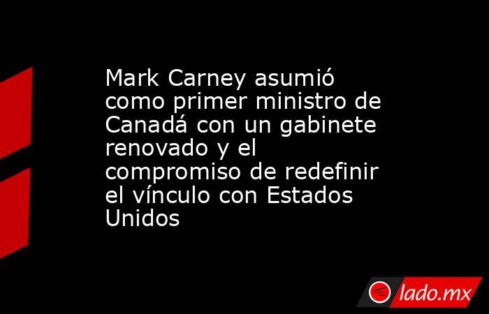 Mark Carney asumió como primer ministro de Canadá con un gabinete renovado y el compromiso de redefinir el vínculo con Estados Unidos. Noticias en tiempo real