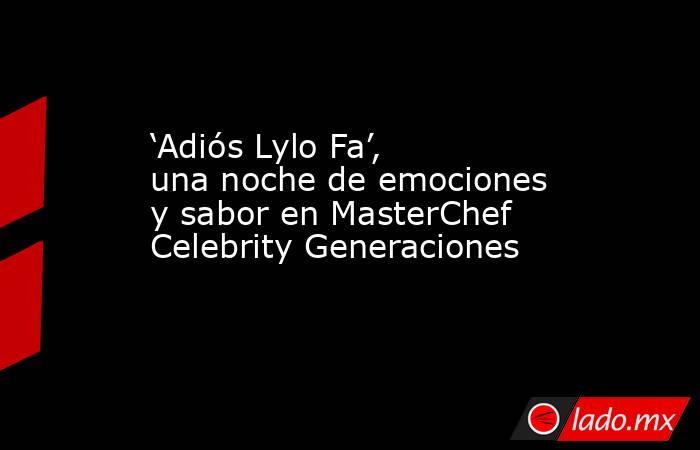 ‘Adiós Lylo Fa’, una noche de emociones y sabor en MasterChef Celebrity Generaciones. Noticias en tiempo real