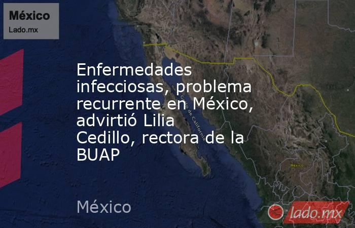 Enfermedades infecciosas, problema recurrente en México, advirtió Lilia Cedillo, rectora de la BUAP. Noticias en tiempo real