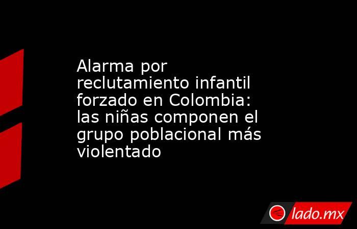 Alarma por reclutamiento infantil forzado en Colombia: las niñas componen el grupo poblacional más violentado . Noticias en tiempo real