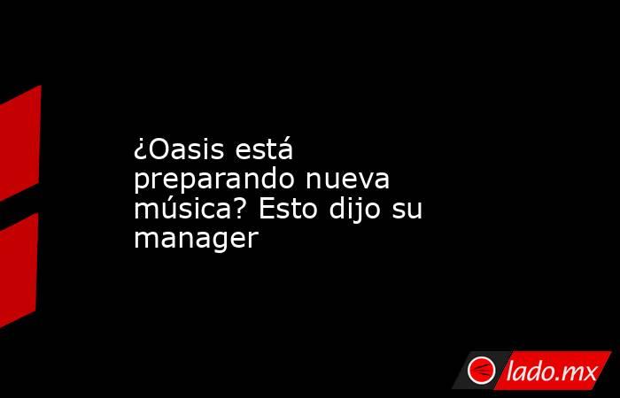 ¿Oasis está preparando nueva música? Esto dijo su manager. Noticias en tiempo real