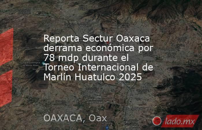 Reporta Sectur Oaxaca derrama económica por 78 mdp durante el Torneo Internacional de Marlín Huatulco 2025. Noticias en tiempo real