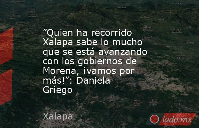 ”Quien ha recorrido Xalapa sabe lo mucho que se está avanzando con los gobiernos de Morena, ¡vamos por más!”: Daniela Griego. Noticias en tiempo real