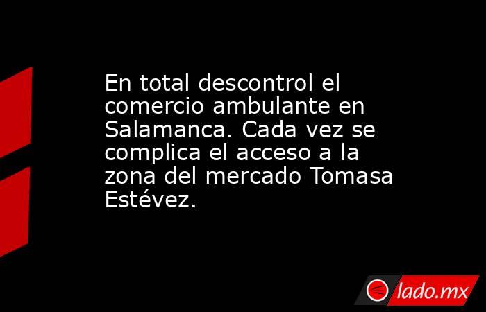 En total descontrol el comercio ambulante en Salamanca. Cada vez se complica el acceso a la zona del mercado Tomasa Estévez.. Noticias en tiempo real