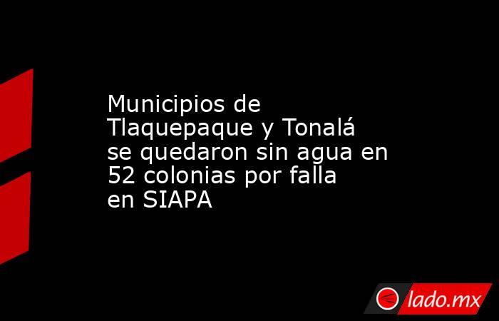 Municipios de Tlaquepaque y Tonalá se quedaron sin agua en 52 colonias por falla en SIAPA. Noticias en tiempo real