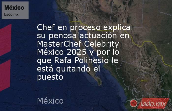 Chef en proceso explica su penosa actuación en MasterChef Celebrity México 2025 y por lo que Rafa Polinesio le está quitando el puesto. Noticias en tiempo real