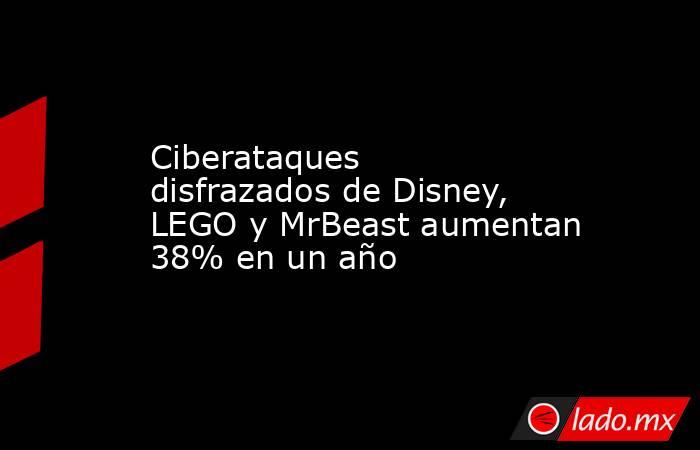 Ciberataques disfrazados de Disney, LEGO y MrBeast aumentan 38% en un año. Noticias en tiempo real
