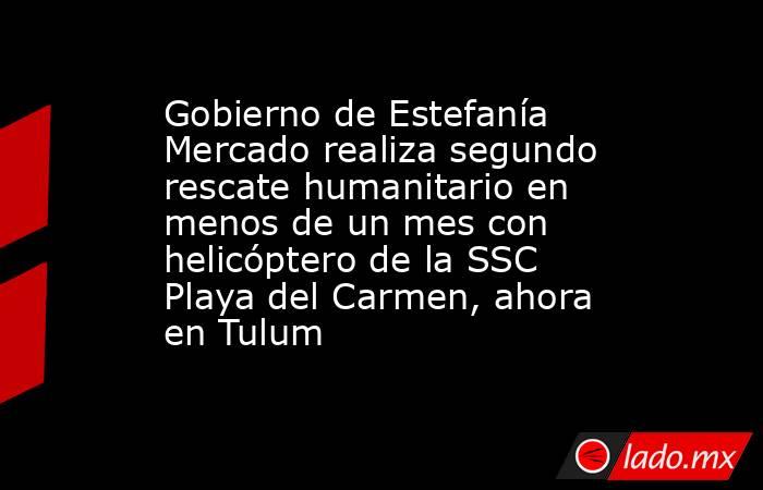 Gobierno de Estefanía Mercado realiza segundo rescate humanitario en menos de un mes con helicóptero de la SSC Playa del Carmen, ahora en Tulum. Noticias en tiempo real