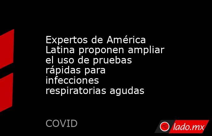 Expertos de América Latina proponen ampliar el uso de pruebas rápidas para infecciones respiratorias agudas. Noticias en tiempo real
