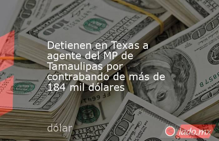 Detienen en Texas a agente del MP de Tamaulipas por contrabando de más de 184 mil dólares. Noticias en tiempo real