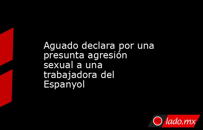                                             Aguado declara por una presunta agresión sexual a una trabajadora del Espanyol                                        . Noticias en tiempo real