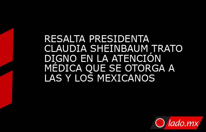 RESALTA PRESIDENTA CLAUDIA SHEINBAUM TRATO DIGNO EN LA ATENCIÓN MÉDICA QUE SE OTORGA A LAS Y LOS MEXICANOS. Noticias en tiempo real