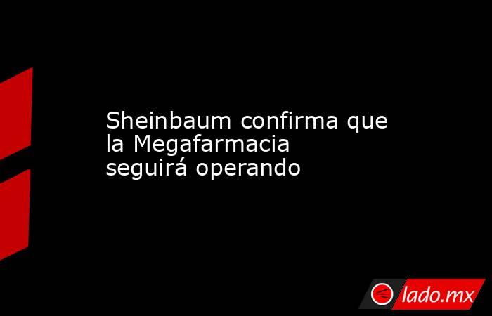 Sheinbaum confirma que la Megafarmacia seguirá operando. Noticias en tiempo real