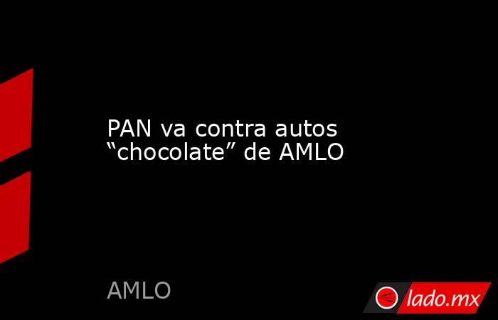 PAN va contra autos “chocolate” de AMLO. Noticias en tiempo real