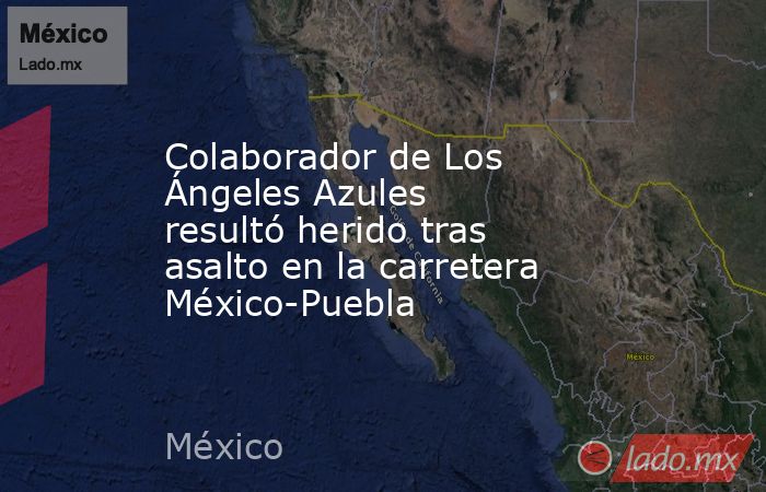 Colaborador de Los Ángeles Azules resultó herido tras asalto en la carretera México-Puebla. Noticias en tiempo real