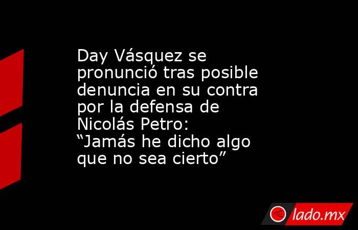 Day Vásquez se pronunció tras posible denuncia en su contra por la defensa de Nicolás Petro: “Jamás he dicho algo que no sea cierto”. Noticias en tiempo real