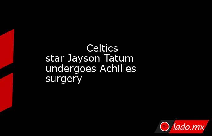             Celtics star Jayson Tatum undergoes Achilles surgery        . Noticias en tiempo real