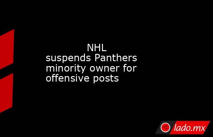             NHL suspends Panthers minority owner for offensive posts        . Noticias en tiempo real