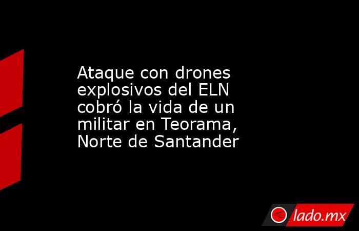 Ataque con drones explosivos del ELN cobró la vida de un militar en Teorama, Norte de Santander. Noticias en tiempo real