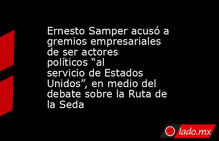 Ernesto Samper acusó a gremios empresariales de ser actores políticos “al servicio de Estados Unidos”, en medio del debate sobre la Ruta de la Seda. Noticias en tiempo real