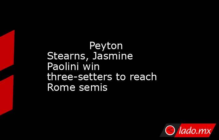             Peyton Stearns, Jasmine Paolini win three-setters to reach Rome semis        . Noticias en tiempo real