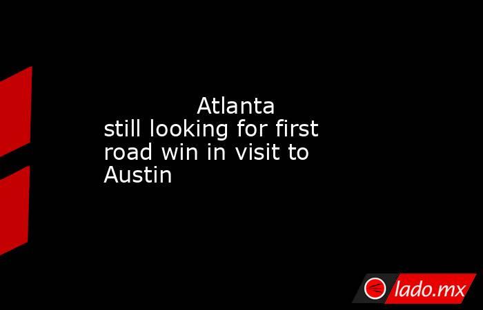             Atlanta still looking for first road win in visit to Austin        . Noticias en tiempo real
