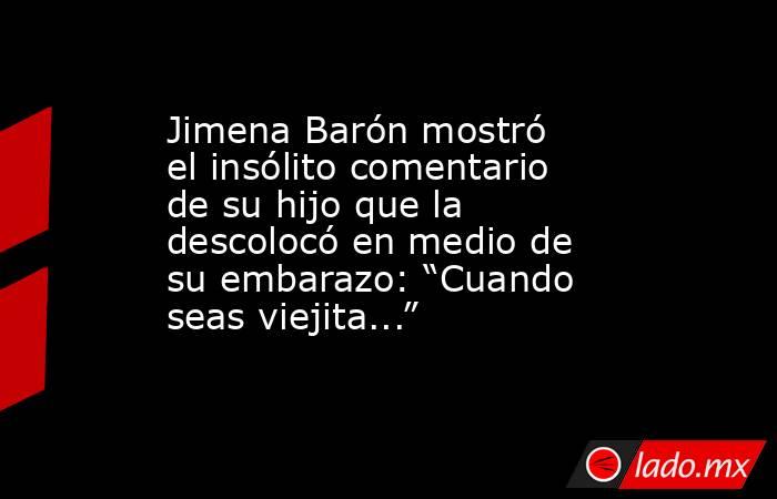 Jimena Barón mostró el insólito comentario de su hijo que la descolocó en medio de su embarazo: “Cuando seas viejita...”. Noticias en tiempo real