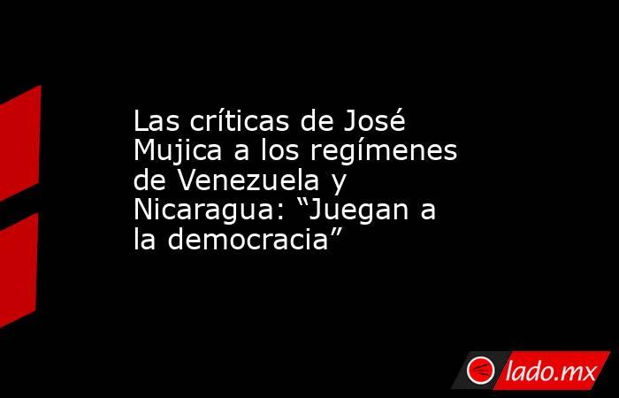 Las críticas de José Mujica a los regímenes de Venezuela y Nicaragua: “Juegan a la democracia” . Noticias en tiempo real