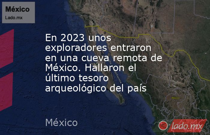 En 2023 unos exploradores entraron en una cueva remota de México. Hallaron el último tesoro arqueológico del país. Noticias en tiempo real