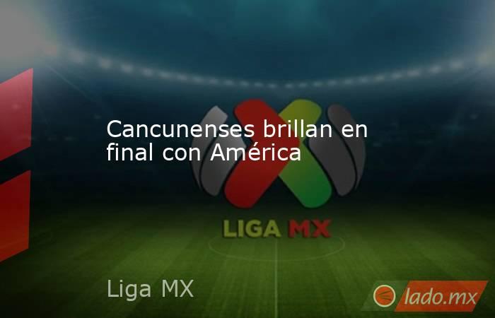 Cancunenses brillan en final con América. Noticias en tiempo real