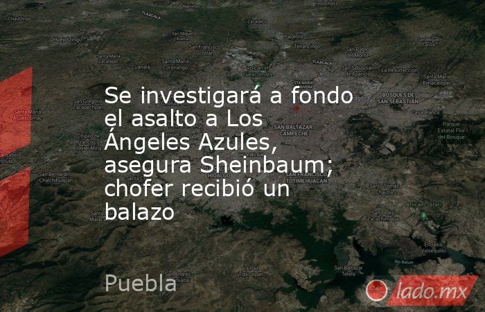 Se investigará a fondo el asalto a Los Ángeles Azules, asegura Sheinbaum; chofer recibió un balazo. Noticias en tiempo real