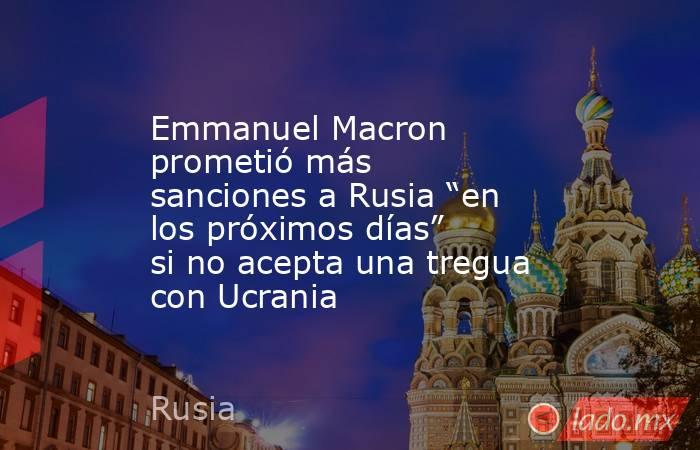 Emmanuel Macron prometió más sanciones a Rusia “en los próximos días” si no acepta una tregua con Ucrania. Noticias en tiempo real