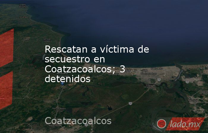 Rescatan a víctima de secuestro en Coatzacoalcos; 3 detenidos. Noticias en tiempo real