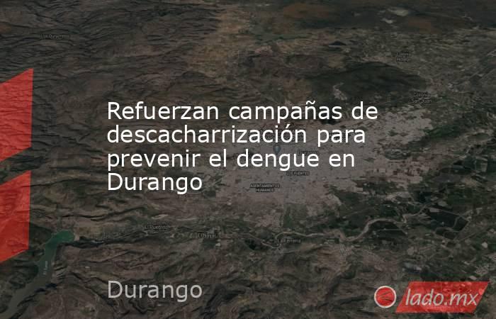 Refuerzan campañas de descacharrización para prevenir el dengue en Durango. Noticias en tiempo real