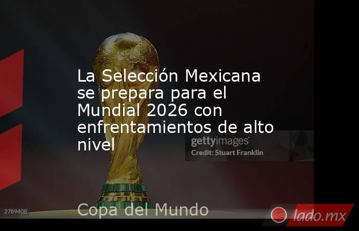 La Selección Mexicana se prepara para el Mundial 2026 con enfrentamientos de alto nivel. Noticias en tiempo real