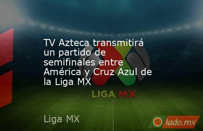 TV Azteca transmitirá un partido de semifinales entre América y Cruz Azul de la Liga MX. Noticias en tiempo real