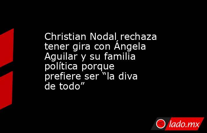 Christian Nodal rechaza tener gira con Ángela Aguilar y su familia política porque prefiere ser “la diva de todo”. Noticias en tiempo real