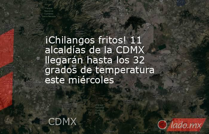 ¡Chilangos fritos! 11 alcaldías de la CDMX llegarán hasta los 32 grados de temperatura este miércoles. Noticias en tiempo real