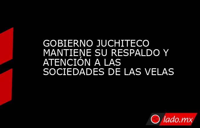GOBIERNO JUCHITECO MANTIENE SU RESPALDO Y ATENCIÓN A LAS SOCIEDADES DE LAS VELAS. Noticias en tiempo real