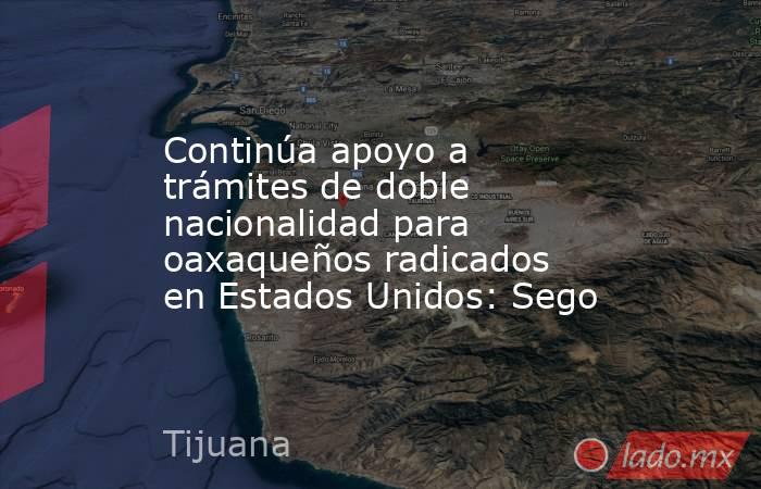 Continúa apoyo a trámites de doble nacionalidad para oaxaqueños radicados en Estados Unidos: Sego. Noticias en tiempo real